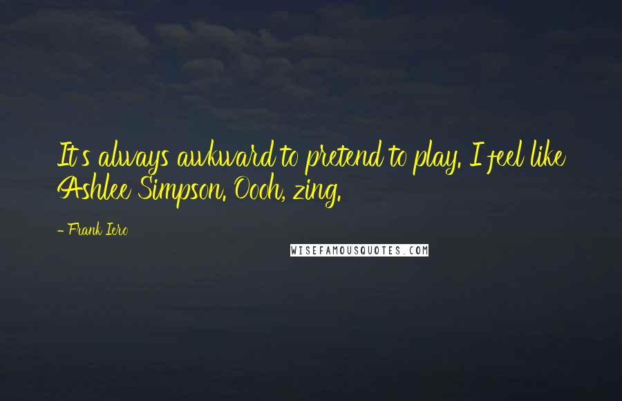 Frank Iero Quotes: It's always awkward to pretend to play. I feel like Ashlee Simpson. Oooh, zing.