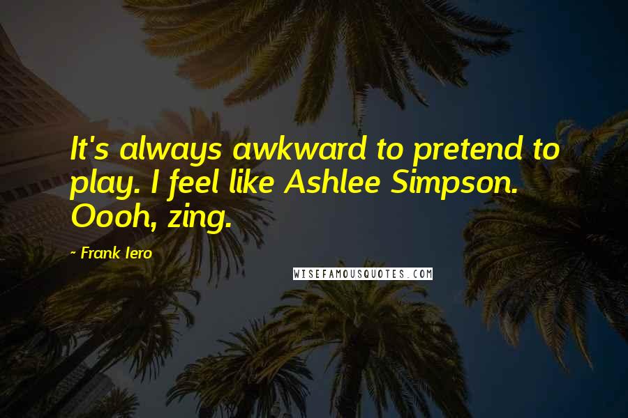 Frank Iero Quotes: It's always awkward to pretend to play. I feel like Ashlee Simpson. Oooh, zing.