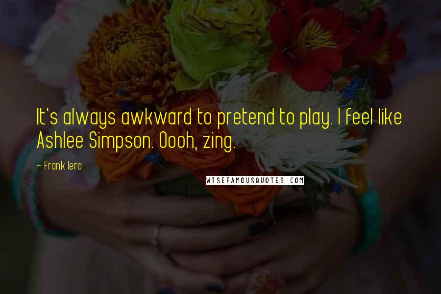 Frank Iero Quotes: It's always awkward to pretend to play. I feel like Ashlee Simpson. Oooh, zing.