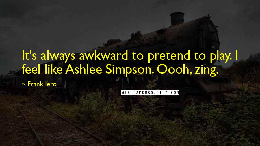 Frank Iero Quotes: It's always awkward to pretend to play. I feel like Ashlee Simpson. Oooh, zing.