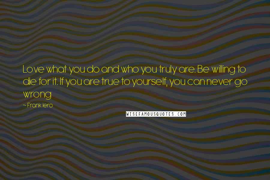 Frank Iero Quotes: Love what you do and who you truly are. Be willing to die for it. If you are true to yourself, you can never go wrong