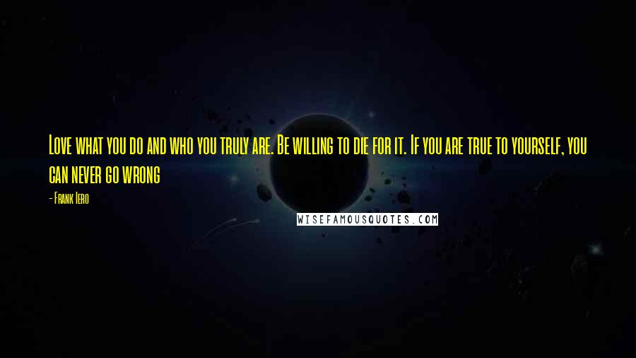 Frank Iero Quotes: Love what you do and who you truly are. Be willing to die for it. If you are true to yourself, you can never go wrong