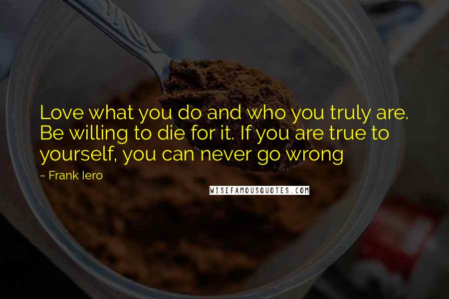 Frank Iero Quotes: Love what you do and who you truly are. Be willing to die for it. If you are true to yourself, you can never go wrong