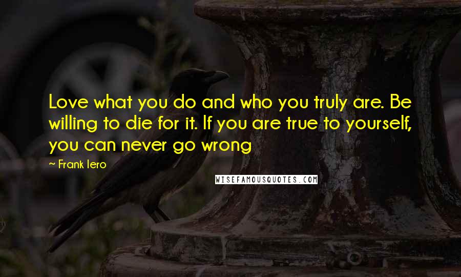 Frank Iero Quotes: Love what you do and who you truly are. Be willing to die for it. If you are true to yourself, you can never go wrong