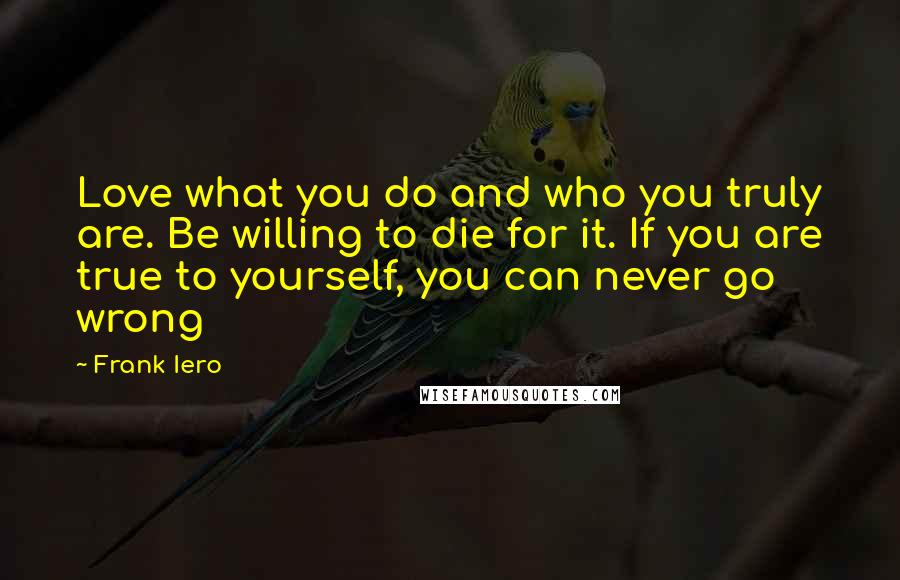 Frank Iero Quotes: Love what you do and who you truly are. Be willing to die for it. If you are true to yourself, you can never go wrong