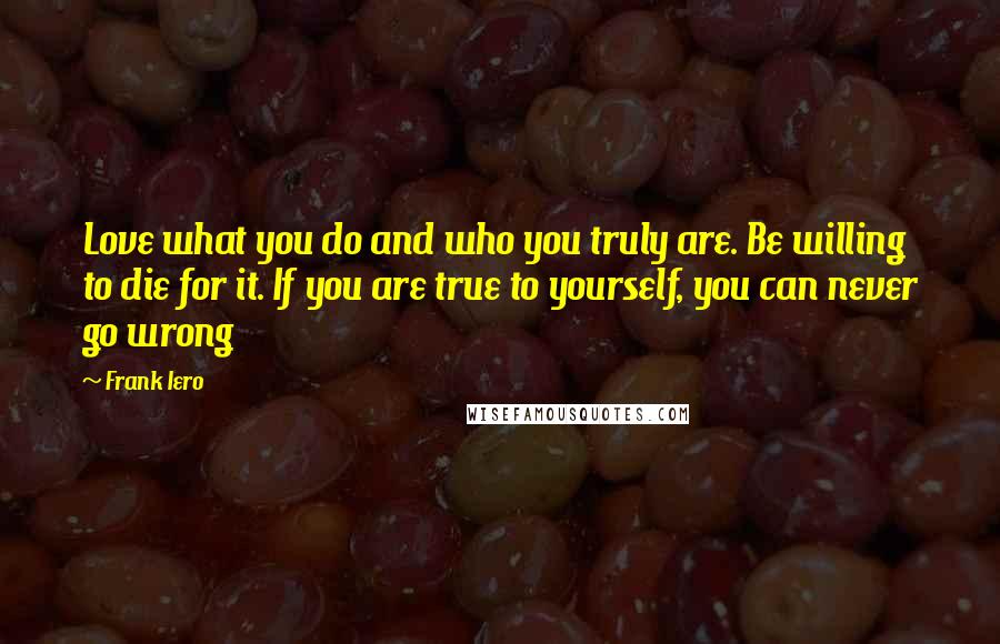 Frank Iero Quotes: Love what you do and who you truly are. Be willing to die for it. If you are true to yourself, you can never go wrong