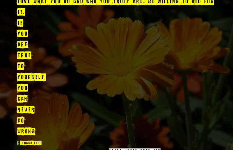 Frank Iero Quotes: Love what you do and who you truly are. Be willing to die for it. If you are true to yourself, you can never go wrong