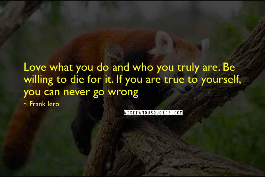 Frank Iero Quotes: Love what you do and who you truly are. Be willing to die for it. If you are true to yourself, you can never go wrong