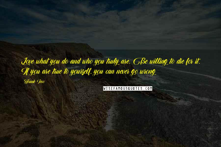 Frank Iero Quotes: Love what you do and who you truly are. Be willing to die for it. If you are true to yourself, you can never go wrong