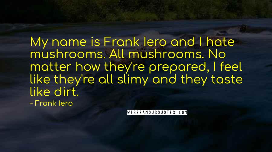 Frank Iero Quotes: My name is Frank Iero and I hate mushrooms. All mushrooms. No matter how they're prepared, I feel like they're all slimy and they taste like dirt.