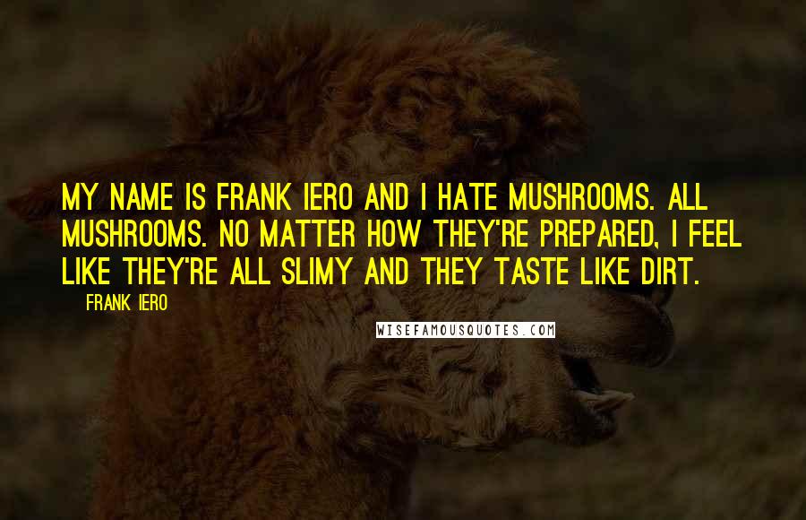 Frank Iero Quotes: My name is Frank Iero and I hate mushrooms. All mushrooms. No matter how they're prepared, I feel like they're all slimy and they taste like dirt.
