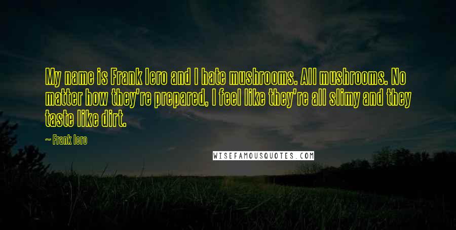 Frank Iero Quotes: My name is Frank Iero and I hate mushrooms. All mushrooms. No matter how they're prepared, I feel like they're all slimy and they taste like dirt.