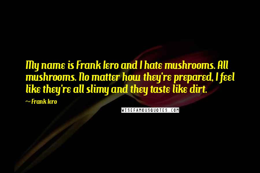 Frank Iero Quotes: My name is Frank Iero and I hate mushrooms. All mushrooms. No matter how they're prepared, I feel like they're all slimy and they taste like dirt.