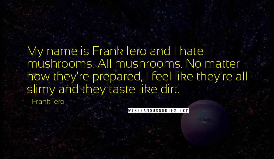 Frank Iero Quotes: My name is Frank Iero and I hate mushrooms. All mushrooms. No matter how they're prepared, I feel like they're all slimy and they taste like dirt.