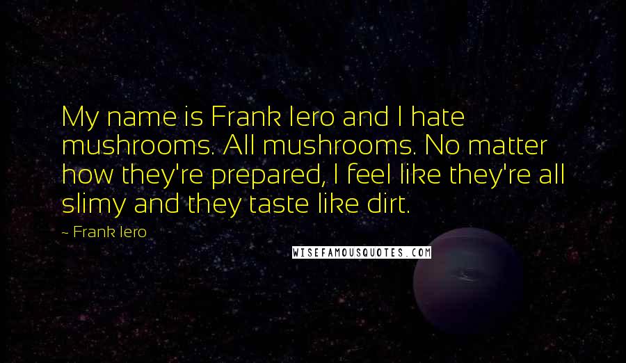 Frank Iero Quotes: My name is Frank Iero and I hate mushrooms. All mushrooms. No matter how they're prepared, I feel like they're all slimy and they taste like dirt.