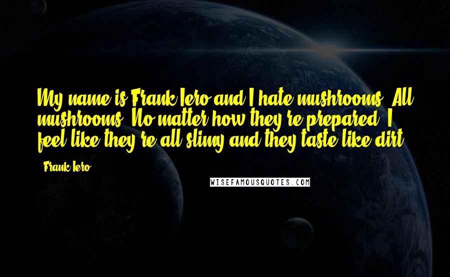 Frank Iero Quotes: My name is Frank Iero and I hate mushrooms. All mushrooms. No matter how they're prepared, I feel like they're all slimy and they taste like dirt.