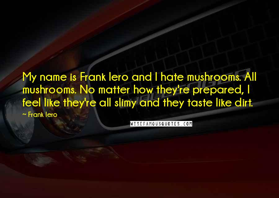 Frank Iero Quotes: My name is Frank Iero and I hate mushrooms. All mushrooms. No matter how they're prepared, I feel like they're all slimy and they taste like dirt.