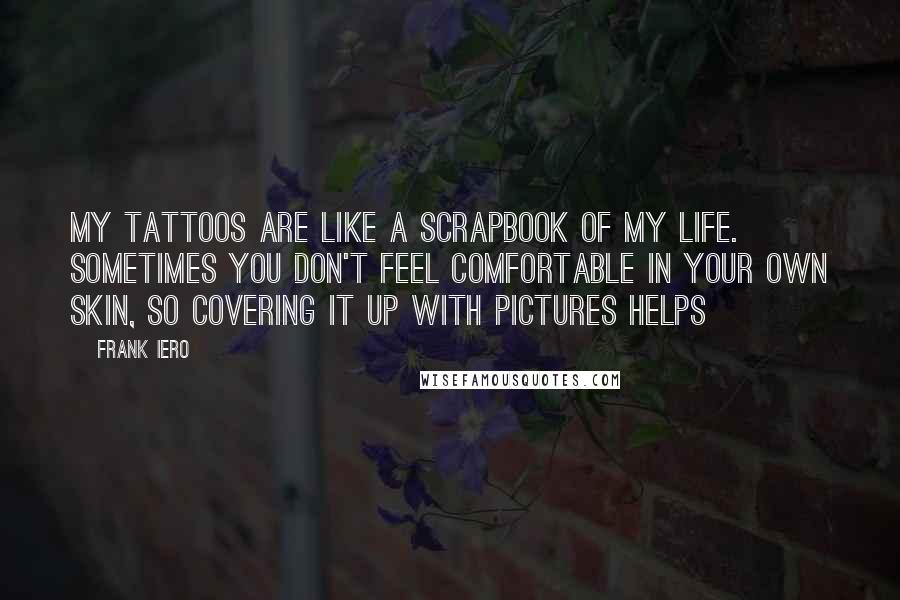 Frank Iero Quotes: My tattoos are like a scrapbook of my life. Sometimes you don't feel comfortable in your own skin, so covering it up with pictures helps