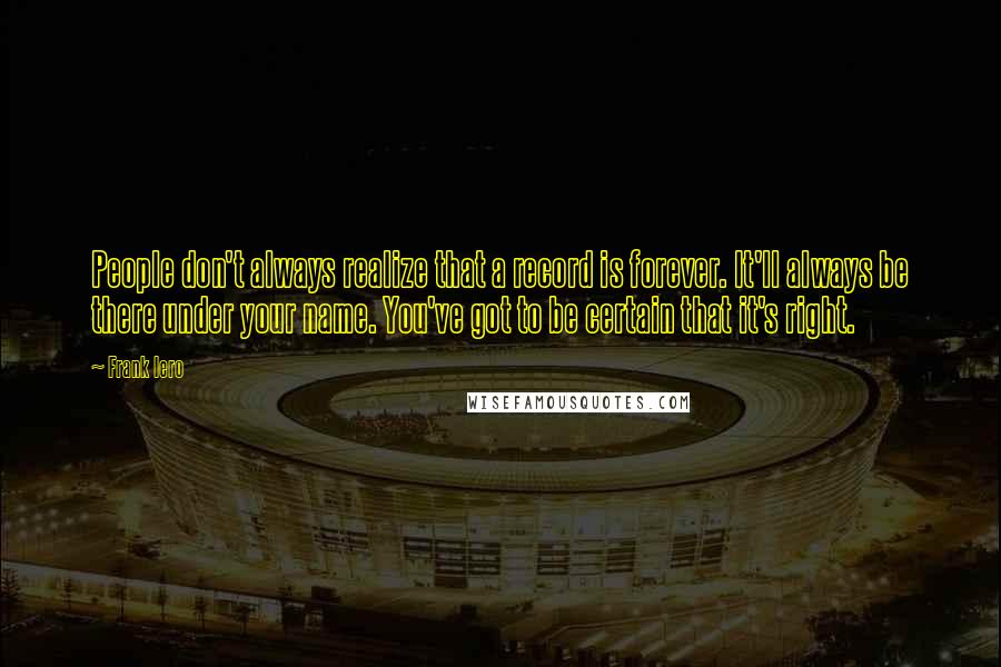 Frank Iero Quotes: People don't always realize that a record is forever. It'll always be there under your name. You've got to be certain that it's right.