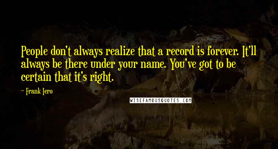 Frank Iero Quotes: People don't always realize that a record is forever. It'll always be there under your name. You've got to be certain that it's right.