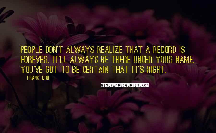 Frank Iero Quotes: People don't always realize that a record is forever. It'll always be there under your name. You've got to be certain that it's right.