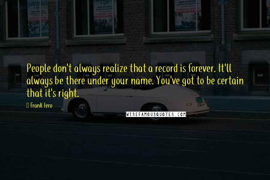 Frank Iero Quotes: People don't always realize that a record is forever. It'll always be there under your name. You've got to be certain that it's right.