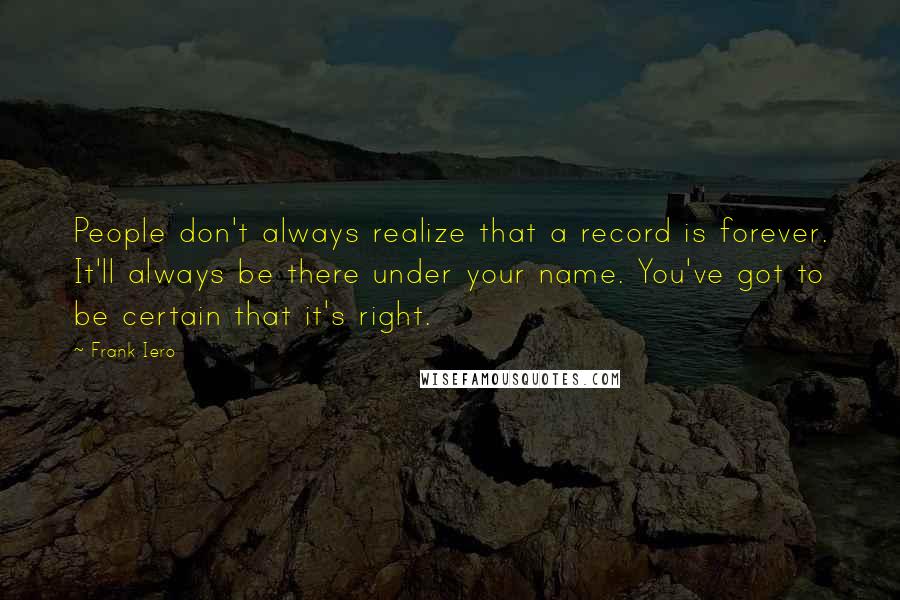 Frank Iero Quotes: People don't always realize that a record is forever. It'll always be there under your name. You've got to be certain that it's right.