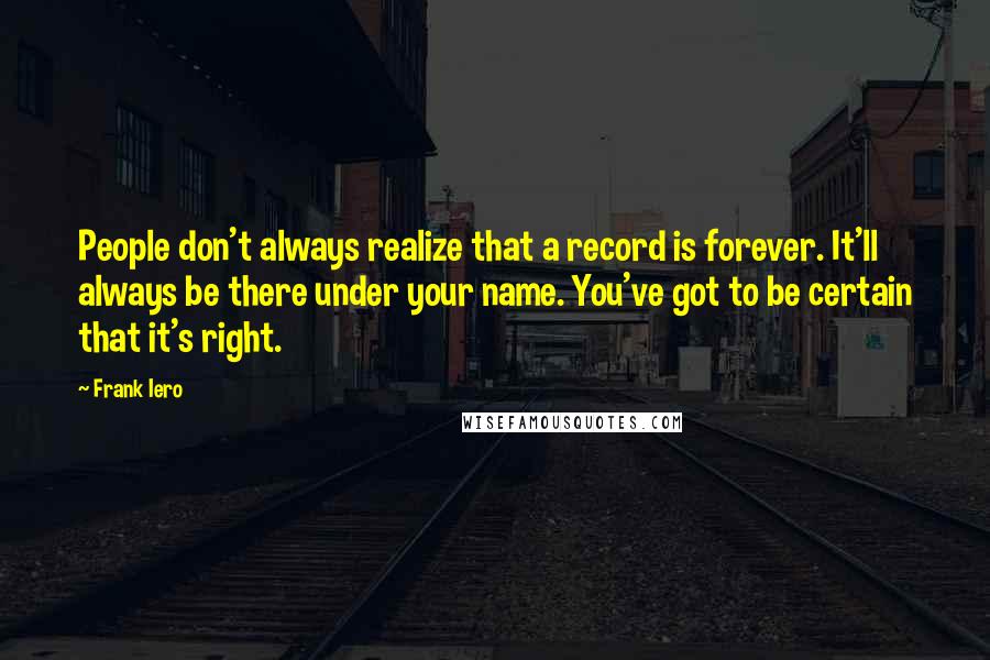 Frank Iero Quotes: People don't always realize that a record is forever. It'll always be there under your name. You've got to be certain that it's right.