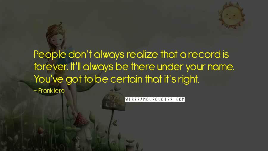 Frank Iero Quotes: People don't always realize that a record is forever. It'll always be there under your name. You've got to be certain that it's right.