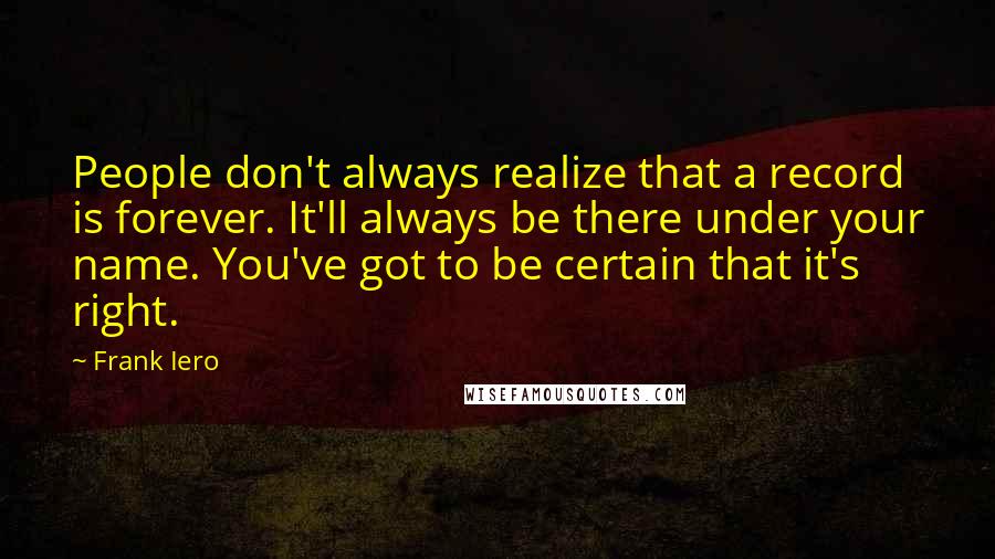 Frank Iero Quotes: People don't always realize that a record is forever. It'll always be there under your name. You've got to be certain that it's right.