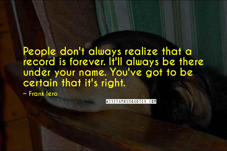 Frank Iero Quotes: People don't always realize that a record is forever. It'll always be there under your name. You've got to be certain that it's right.