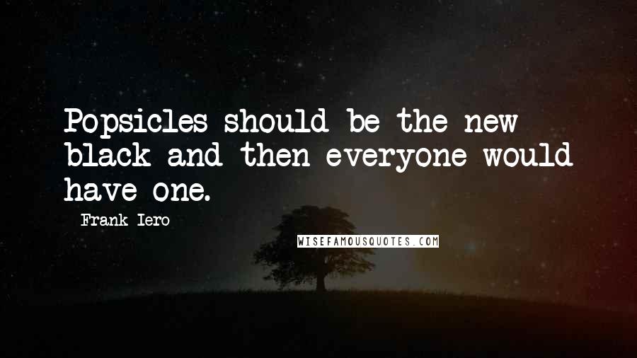 Frank Iero Quotes: Popsicles should be the new black and then everyone would have one.