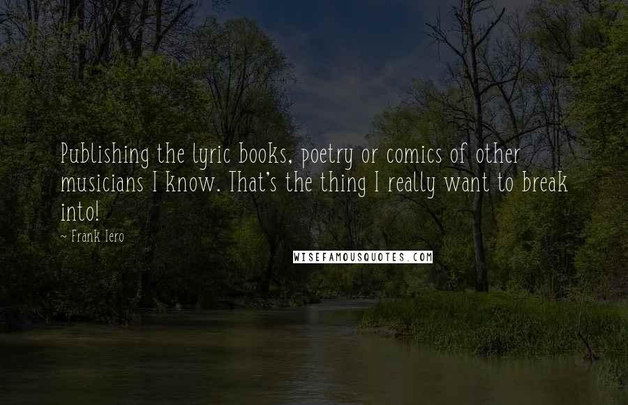 Frank Iero Quotes: Publishing the lyric books, poetry or comics of other musicians I know. That's the thing I really want to break into!
