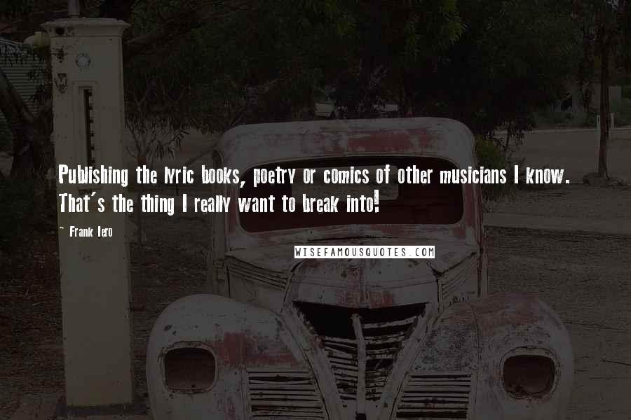 Frank Iero Quotes: Publishing the lyric books, poetry or comics of other musicians I know. That's the thing I really want to break into!