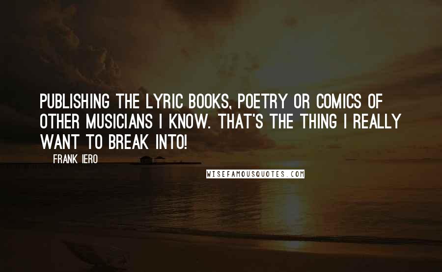 Frank Iero Quotes: Publishing the lyric books, poetry or comics of other musicians I know. That's the thing I really want to break into!