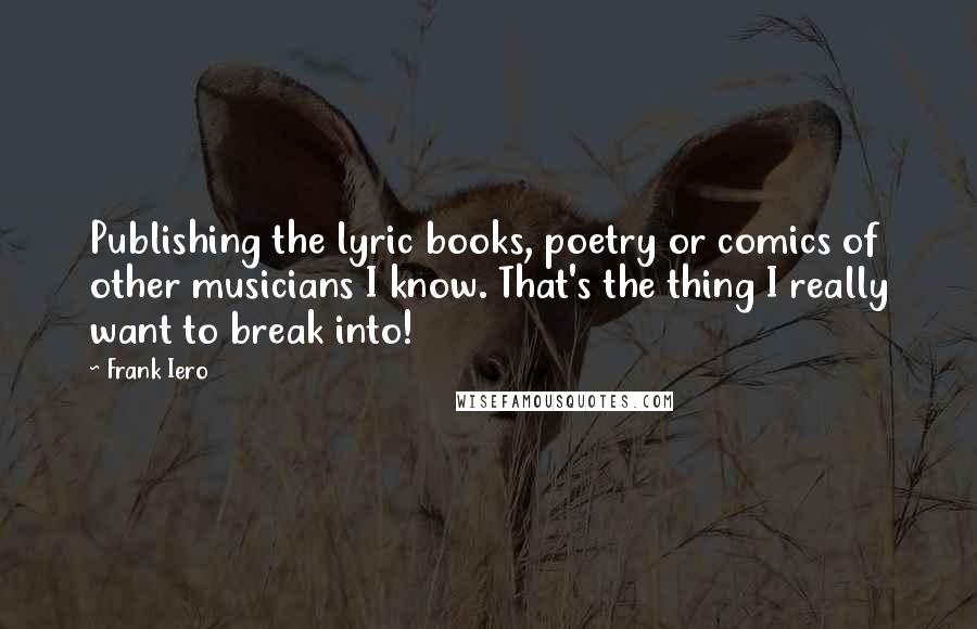 Frank Iero Quotes: Publishing the lyric books, poetry or comics of other musicians I know. That's the thing I really want to break into!