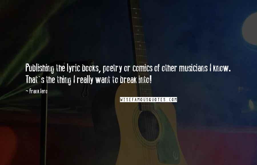 Frank Iero Quotes: Publishing the lyric books, poetry or comics of other musicians I know. That's the thing I really want to break into!