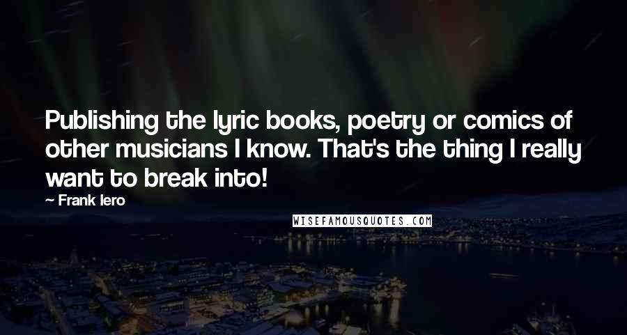 Frank Iero Quotes: Publishing the lyric books, poetry or comics of other musicians I know. That's the thing I really want to break into!