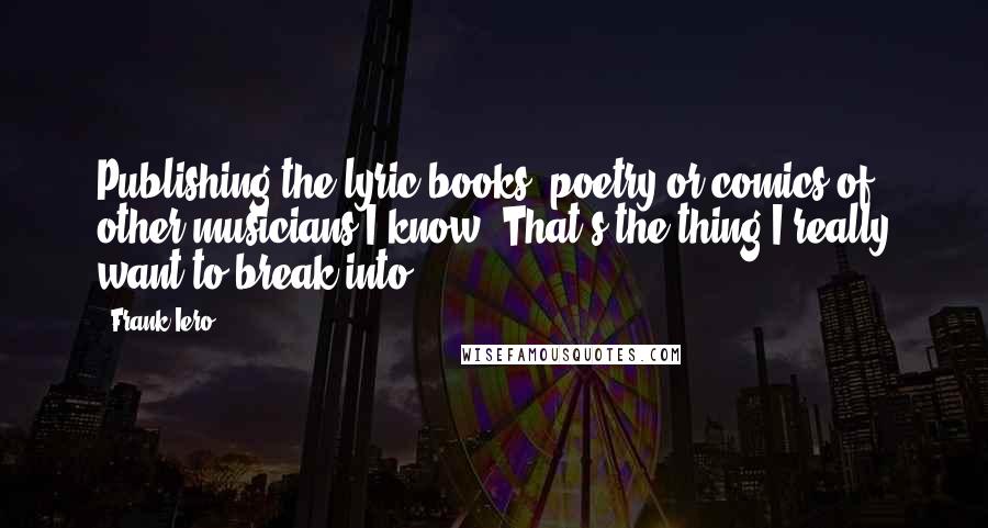 Frank Iero Quotes: Publishing the lyric books, poetry or comics of other musicians I know. That's the thing I really want to break into!
