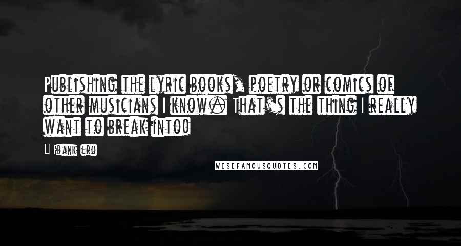 Frank Iero Quotes: Publishing the lyric books, poetry or comics of other musicians I know. That's the thing I really want to break into!