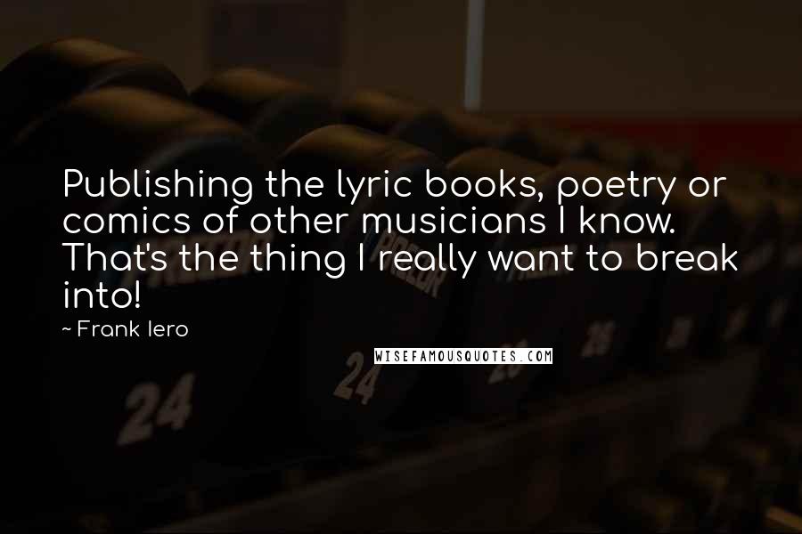 Frank Iero Quotes: Publishing the lyric books, poetry or comics of other musicians I know. That's the thing I really want to break into!