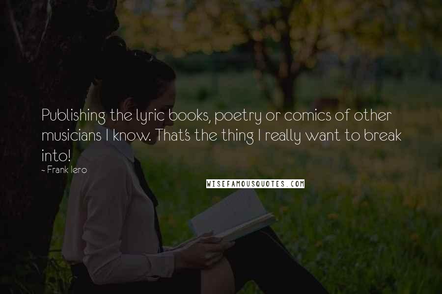Frank Iero Quotes: Publishing the lyric books, poetry or comics of other musicians I know. That's the thing I really want to break into!