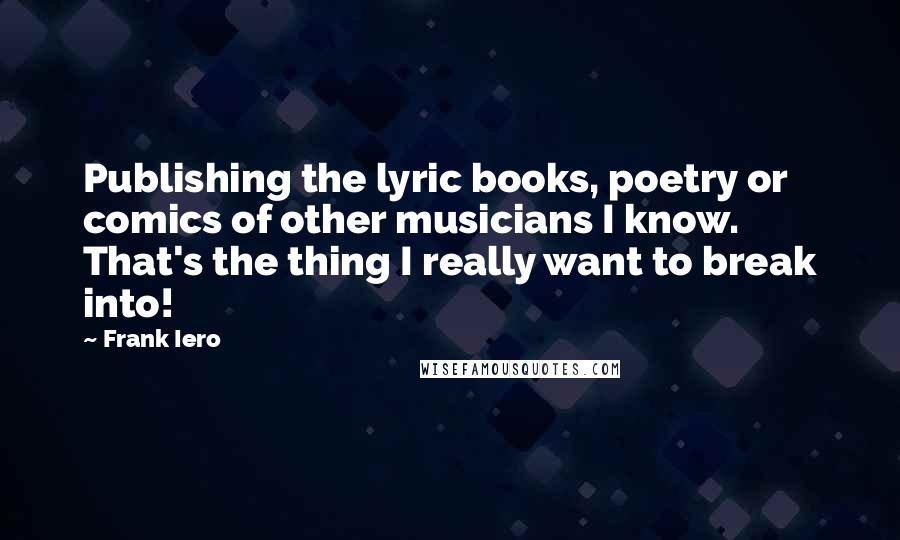Frank Iero Quotes: Publishing the lyric books, poetry or comics of other musicians I know. That's the thing I really want to break into!