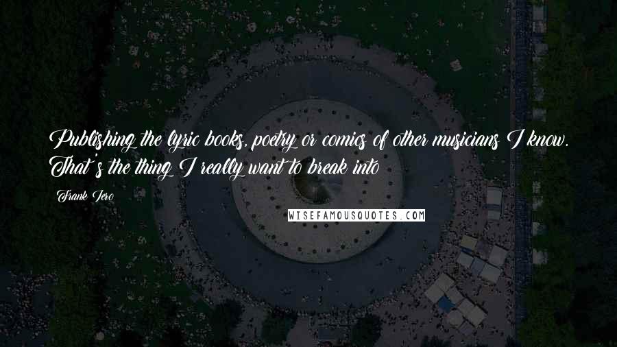 Frank Iero Quotes: Publishing the lyric books, poetry or comics of other musicians I know. That's the thing I really want to break into!