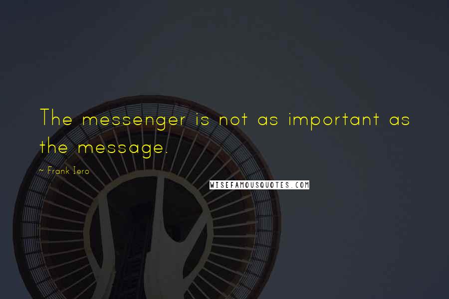 Frank Iero Quotes: The messenger is not as important as the message.