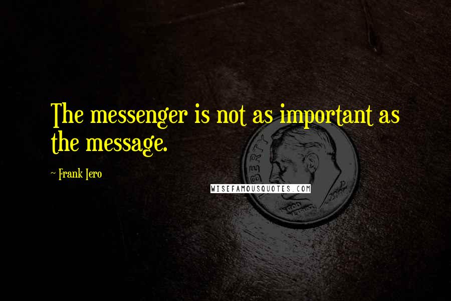 Frank Iero Quotes: The messenger is not as important as the message.