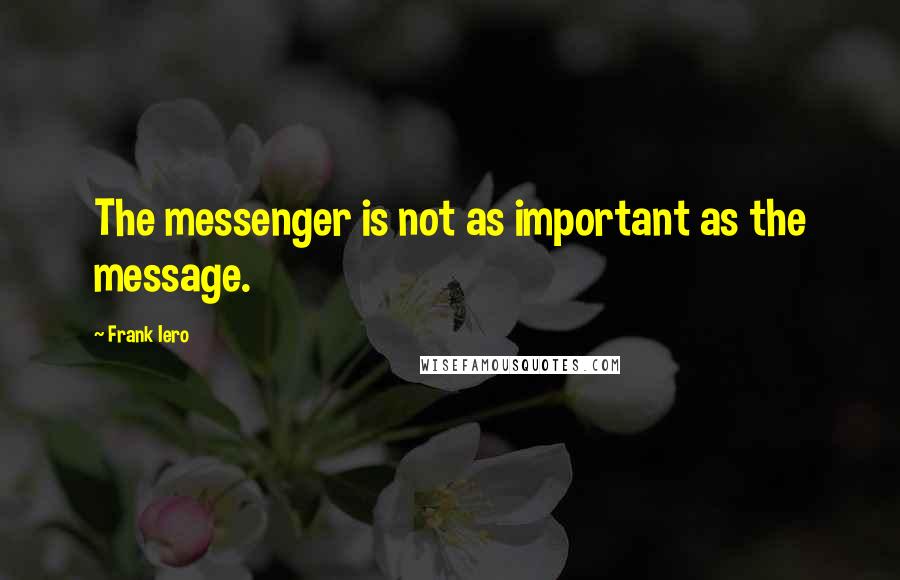 Frank Iero Quotes: The messenger is not as important as the message.