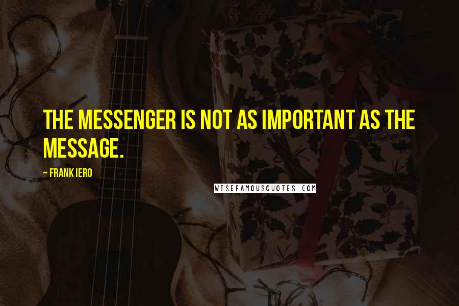 Frank Iero Quotes: The messenger is not as important as the message.
