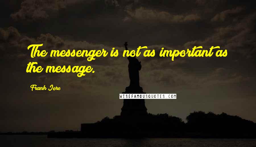 Frank Iero Quotes: The messenger is not as important as the message.