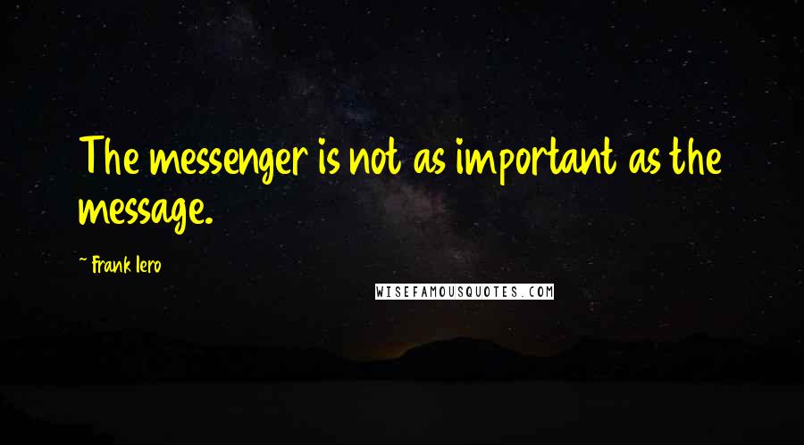 Frank Iero Quotes: The messenger is not as important as the message.